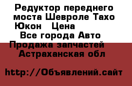 Редуктор переднего моста Шевроле Тахо/Юкон › Цена ­ 35 000 - Все города Авто » Продажа запчастей   . Астраханская обл.